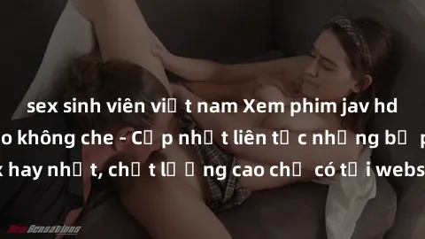 sex sinh viên việt nam Xem phim jav hd miễn phí đỉnh cao không che - Cập nhật liên tục những bộ phim sex hay nhất, chất lượng cao chỉ có tại website chuyên nghiệp hàng đầu.