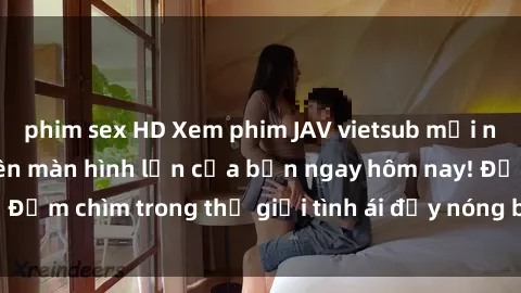 phim sex HD Xem phim JAV vietsub mới nhất và hấp dẫn trên màn hình lớn của bạn ngay hôm nay! Đắm chìm trong thế giới tình ái đầy nóng bỏng và kích thích.