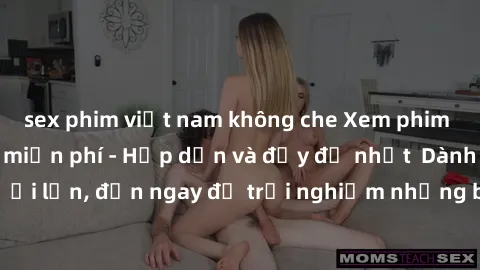 sex phim việt nam không che Xem phim jav full HD online miễn phí - Hấp dẫn và đầy đủ nhất  Dành cho người lớn, đến ngay để trải nghiệm những bộ phim hấp dẫn và hấp dẫn.