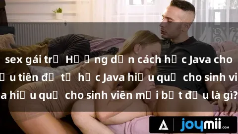 sex gái trẻ Hướng dẫn cách học Java cho sinh viên: Bước đầu tiên để tự học Java hiệu quả cho sinh viên mới bắt đầu là gì?