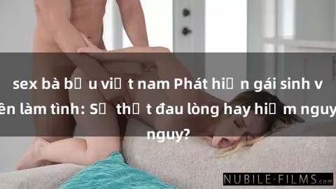 sex bà bầu việt nam Phát hiện gái sinh viên làm tình: Sự thật đau lòng hay hiểm nguy?