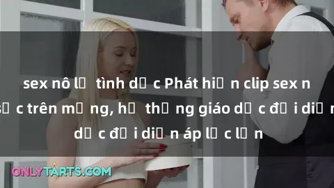 sex nô lệ tình dục Phát hiện clip sex nữ sinh gây sốc trên mạng, hệ thống giáo dục đối diện áp lực lớn