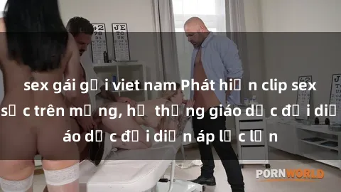 sex gái gọi viet nam Phát hiện clip sex nữ sinh gây sốc trên mạng, hệ thống giáo dục đối diện áp lực lớn