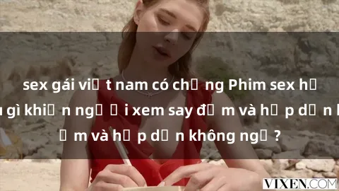 sex gái việt nam có chồng Phim sex học sinh: Điều gì khiến người xem say đắm và hấp dẫn không ngờ?