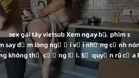 sex gái tây vietsub Xem ngay bộ phim sex milf hot nhất, làm say đắm lòng người với những cảnh nóng bỏng không thể cưỡng lại. Sự quyến rũ của MILF sẽ khiến bạn mãnh liệt!