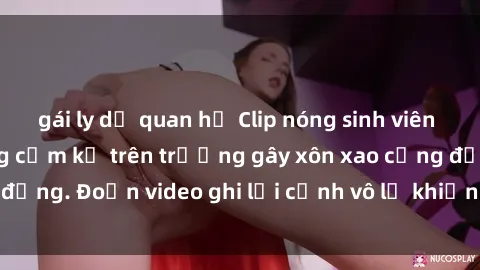 gái ly dị quan hệ Clip nóng sinh viên gây sốc: Hành động cấm kỵ trên trường gây xôn xao cộng đồng. Đoạn video ghi lại cảnh vô lễ khiến dư luận bức xúc.