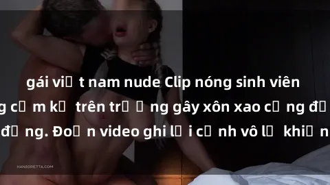 gái việt nam nude Clip nóng sinh viên gây sốc: Hành động cấm kỵ trên trường gây xôn xao cộng đồng. Đoạn video ghi lại cảnh vô lễ khiến dư luận bức xúc.