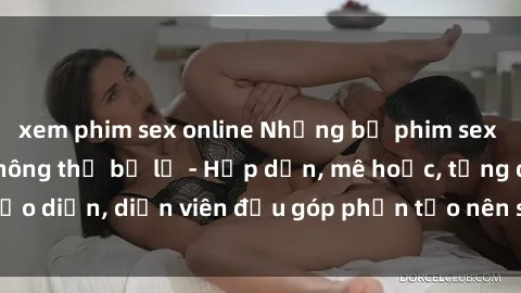 xem phim sex online Những bộ phim sex gái già đỉnh cao không thể bỏ lỡ - Hấp dẫn, mê hoặc, từng đạo diễn, diễn viên đều góp phần tạo nên sự hấp dẫn, kích thích.