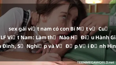 sex gái việt nam có con Bí Mật về Cuộc Sống Của Các MILF Việt Nam: Làm thế Nào Họ Điều Hành Gia Đình, Sự Nghiệp và Vẻ Đẹp Với Định Hình Văn Hóa Đương Đại