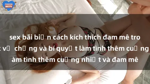 sex bãi biển cách kích thích đam mê trong hôn nhân: Sex vợ chồng và bí quyết làm tình thêm cuồng nhiệt và đam mê