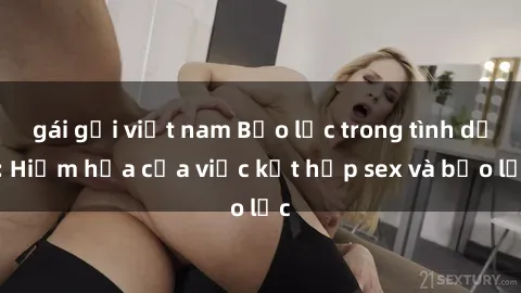 gái gọi việt nam Bạo lực trong tình dục: Hiểm họa của việc kết hợp sex và bạo lực