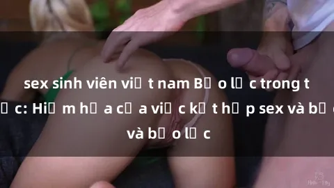 sex sinh viên việt nam Bạo lực trong tình dục: Hiểm họa của việc kết hợp sex và bạo lực