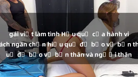 gái việt làm tình Hậu quả của hành vi bạo dâm sex và cách ngăn chặn hiệu quả để bảo vệ bản thân và người thân