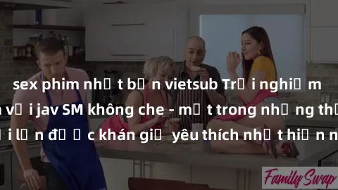 sex phim nhật bản vietsub Trải nghiệm cảm xúc thăng hoa với jav SM không che - một trong những thể loại phim người lớn được khán giả yêu thích nhất hiện nay. Đảm bảo đem lại sự hấp dẫn, kích thích tối