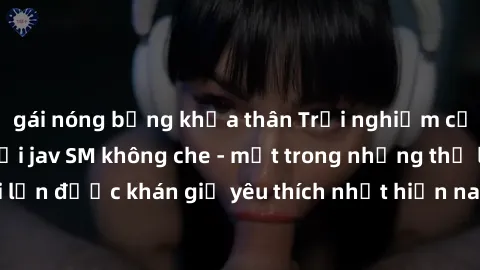 gái nóng bỏng khỏa thân Trải nghiệm cảm xúc thăng hoa với jav SM không che - một trong những thể loại phim người lớn được khán giả yêu thích nhất hiện nay. Đảm bảo đem lại sự hấp dẫn, kích thích tối đ