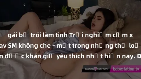gái bị trói làm tình Trải nghiệm cảm xúc thăng hoa với jav SM không che - một trong những thể loại phim người lớn được khán giả yêu thích nhất hiện nay. Đảm bảo đem lại sự hấp dẫn, kích thích tối đa c