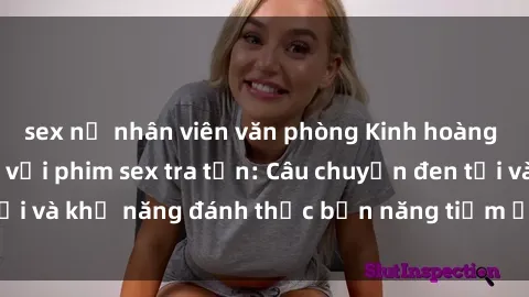 sex nữ nhân viên văn phòng Kinh hoàng và đầy kích thích với phim sex tra tấn: Câu chuyện đen tối và khả năng đánh thức bản năng tiềm ẩn trong con người