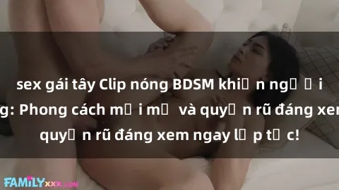 sex gái tây Clip nóng BDSM khiến người xem phát cuồng: Phong cách mới mẻ và quyến rũ đáng xem ngay lập tức!