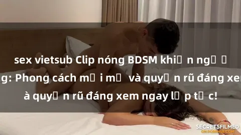 sex vietsub Clip nóng BDSM khiến người xem phát cuồng: Phong cách mới mẻ và quyến rũ đáng xem ngay lập tức!