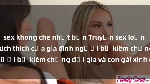 sex không che nhật bản Truyện sex loạn luân: Bí mật đầy kích thích của gia đình người bố kiêm chồng đại gia và con gái xinh đẹp