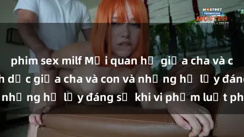 phim sex milf Mối quan hệ giữa cha và con: Sự thật về tình dục giữa cha và con và những hệ lụy đáng sợ khi vi phạm luật pháp.