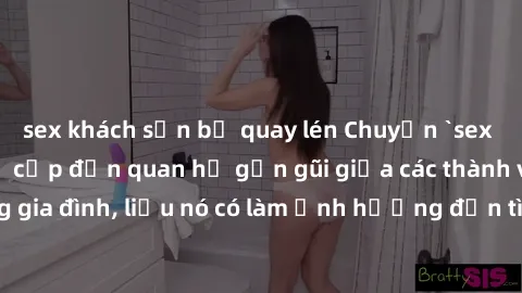 sex khách sạn bị quay lén Chuyện `sex anh em ruột` - Đề cập đến quan hệ gần gũi giữa các thành viên trong gia đình, liệu nó có làm ảnh hưởng đến tình cảm gia đình hay không?