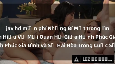 jav hd miễn phí Những Bí Mật trong Tình Dục Gia Đình: Tìm Hiểu Về Mối Quan Hệ Giữa Hạnh Phúc Gia Đình và Sự Hài Hòa Trong Cuộc Sống Tình Dục