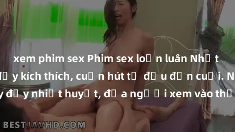 xem phim sex Phim sex loạn luân Nhật Bản: Hành động đầy kích thích, cuốn hút từ đầu đến cuối. Những cảnh quay đầy nhiệt huyết, đưa người xem vào thế giới độc đáo của tình thân. Đừng bỏ lỡ!
