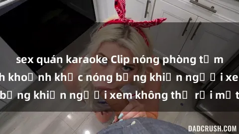 sex quán karaoke Clip nóng phòng tắm gây sốt: Cận cảnh khoảnh khắc nóng bỏng khiến người xem không thể rời mắt