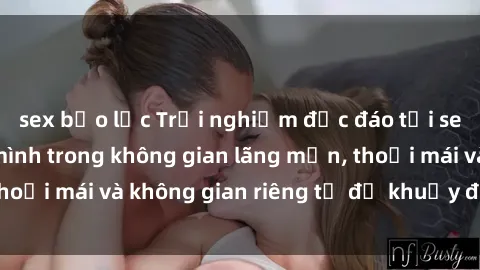 sex bạo lực Trải nghiệm độc đáo tại sex nhà nghỉ: ẩn mình trong không gian lãng mạn, thoải mái và không gian riêng tư để khuấy động tình ái.