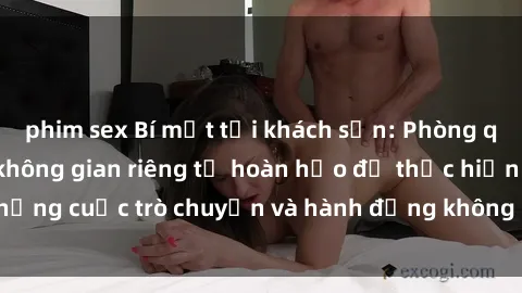 phim sex Bí mật tại khách sạn: Phòng quay lén khép kín, không gian riêng tư hoàn hảo để thực hiện những cuộc trò chuyện và hành động không bị người khác phát hiện.