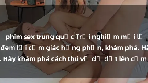 phim sex trung quốc Trải nghiệm mới lạ: Sex trong xe hơi đem lại cảm giác hưng phấn, khám phá. Hãy khám phá cách thú vị để đốt lên cảm xúc trong cuộc tình!