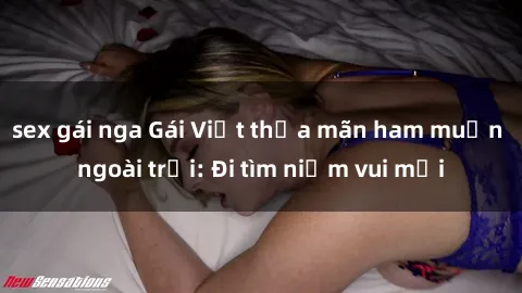 sex gái nga Gái Việt thỏa mãn ham muốn ngoài trời: Đi tìm niềm vui mới
