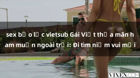 sex bạo lực vietsub Gái Việt thỏa mãn ham muốn ngoài trời: Đi tìm niềm vui mới