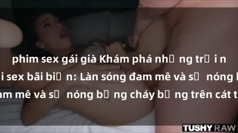 phim sex gái già Khám phá những trải nghiệm độc đáo tại sex bãi biển: Làn sóng đam mê và sự nóng bỏng cháy bỏng trên cát trắng
