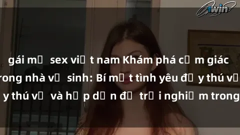 gái mỹ sex việt nam Khám phá cảm giác mới mẻ với sex trong nhà vệ sinh: Bí mật tình yêu đầy thú vị và hấp dẫn để trải nghiệm trong đêm hôm nay!