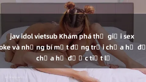jav idol vietsub Khám phá thế giới sex quán karaoke và những bí mật động trời chưa hề được tiết lộ