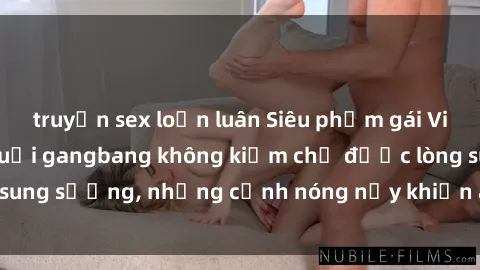truyện sex loạn luân Siêu phẩm gái Việt tham gia trong buổi gangbang không kiềm chế được lòng sung sướng, những cảnh nóng nảy khiến ai cũng phải mãn nhãn