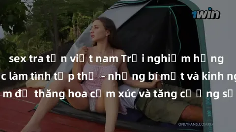 sex tra tấn việt nam Trải nghiệm hứng khởi cùng với việc làm tình tập thể - những bí mật và kinh nghiệm để thăng hoa cảm xúc và tăng cường sự gắn kết trong mối quan hệ