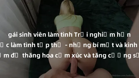 gái sinh viên làm tình Trải nghiệm hứng khởi cùng với việc làm tình tập thể - những bí mật và kinh nghiệm để thăng hoa cảm xúc và tăng cường sự gắn kết trong mối quan hệ