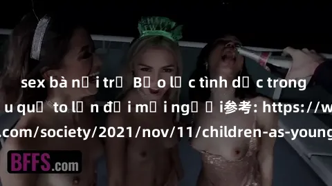 sex bà nội trợ Bạo lực tình dục trong nhóm: nguy cơ và hậu quả to lớn đối mọi người参考: https://www.theguardian.com/society/2021/nov/11/children-as-young-as-four-are-being-sexually-abused-by-groups-in-