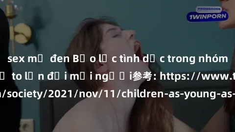 sex mỹ đen Bạo lực tình dục trong nhóm: nguy cơ và hậu quả to lớn đối mọi người参考: https://www.theguardian.com/society/2021/nov/11/children-as-young-as-four-are-being-sexually-abused-by-groups-in-uk-r