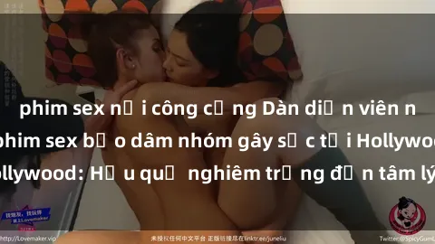 phim sex nơi công cộng Dàn diễn viên nổi tiếng tham gia phim sex bạo dâm nhóm gây sốc tại Hollywood: Hậu quả nghiêm trọng đến tâm lý của các nghệ sĩ