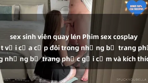 sex sinh viên quay lén Phim sex cosplay: Trải nghiệm tuyệt vời của cặp đôi trong những bộ trang phục gợi cảm và kích thích