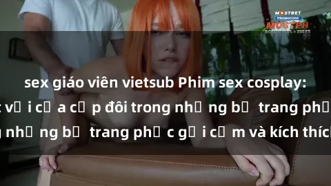 sex giáo viên vietsub Phim sex cosplay: Trải nghiệm tuyệt vời của cặp đôi trong những bộ trang phục gợi cảm và kích thích