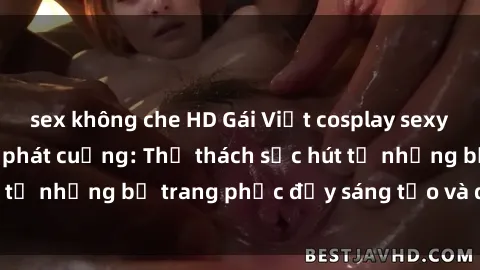 sex không che HD Gái Việt cosplay sexy khiến fan hâm mộ phát cuồng: Thử thách sức hút từ những bộ trang phục đầy sáng tạo và quyến rũ!