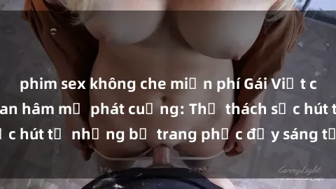 phim sex không che miễn phí Gái Việt cosplay sexy khiến fan hâm mộ phát cuồng: Thử thách sức hút từ những bộ trang phục đầy sáng tạo và quyến rũ!