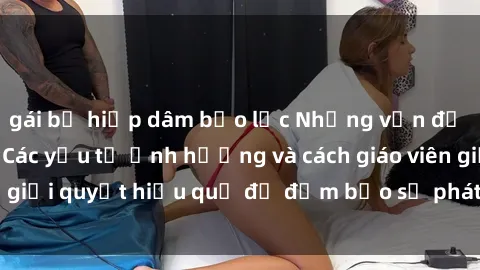 gái bị hiếp dâm bạo lực Những vấn đề về sex học sinh: Các yếu tố ảnh hưởng và cách giáo viên giải quyết hiệu quả để đảm bảo sự phát triển toàn diện.