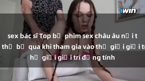 sex bác sĩ Top bộ phim sex châu âu nổi tiếng không thể bỏ qua khi tham gia vào thế giới giải trí đồng tính
