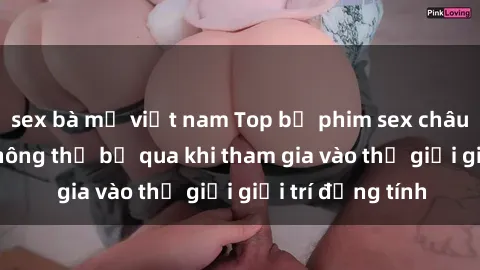 sex bà mẹ việt nam Top bộ phim sex châu âu nổi tiếng không thể bỏ qua khi tham gia vào thế giới giải trí đồng tính